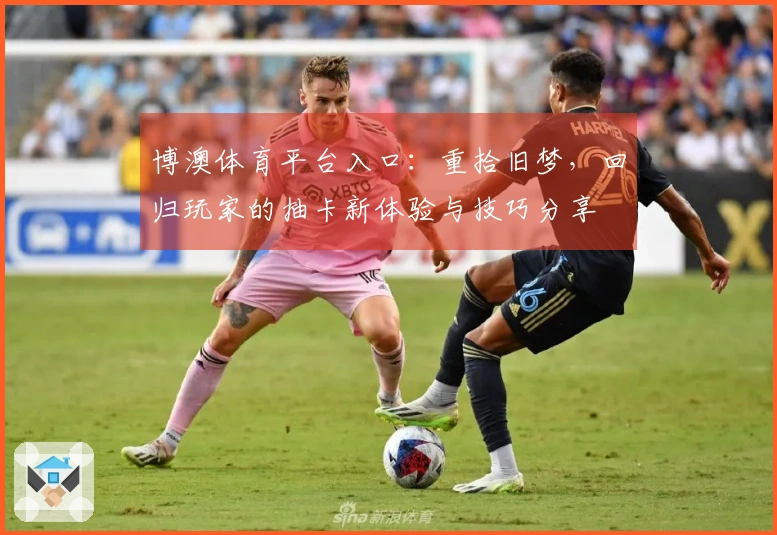 博澳体育平台入口：重拾旧梦，回归玩家的抽卡新体验与技巧分享