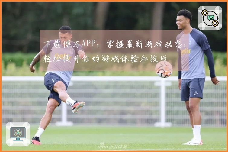 下载博万APP，掌握最新游戏动态，轻松提升你的游戏体验和技巧