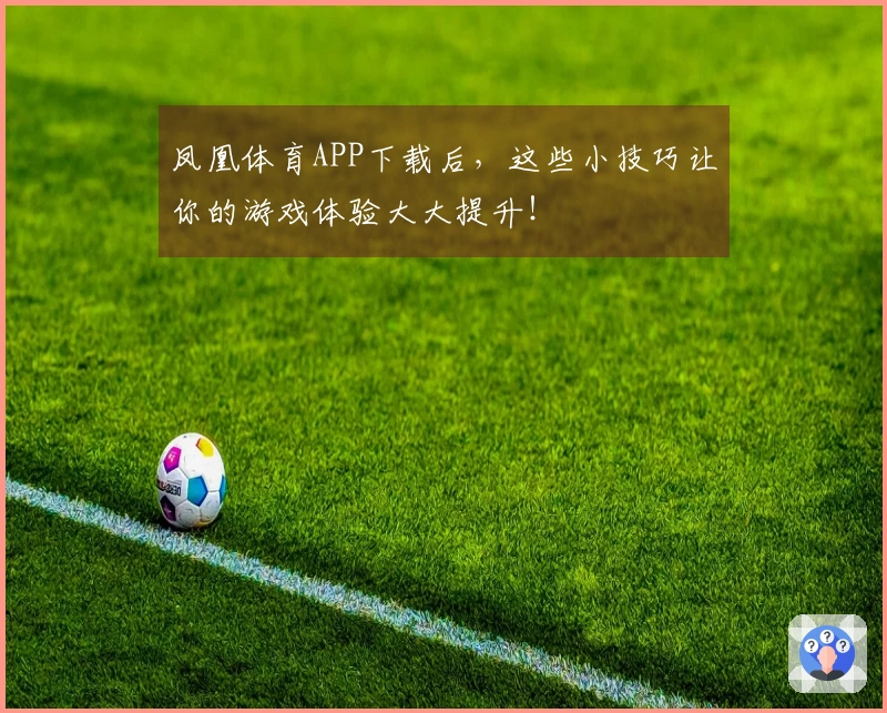 凤凰体育APP下载后，这些小技巧让你的游戏体验大大提升！