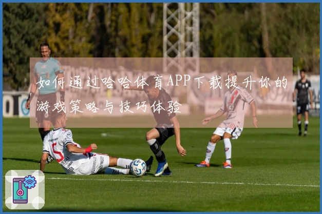 如何通过哈哈体育APP下载提升你的游戏策略与技巧体验