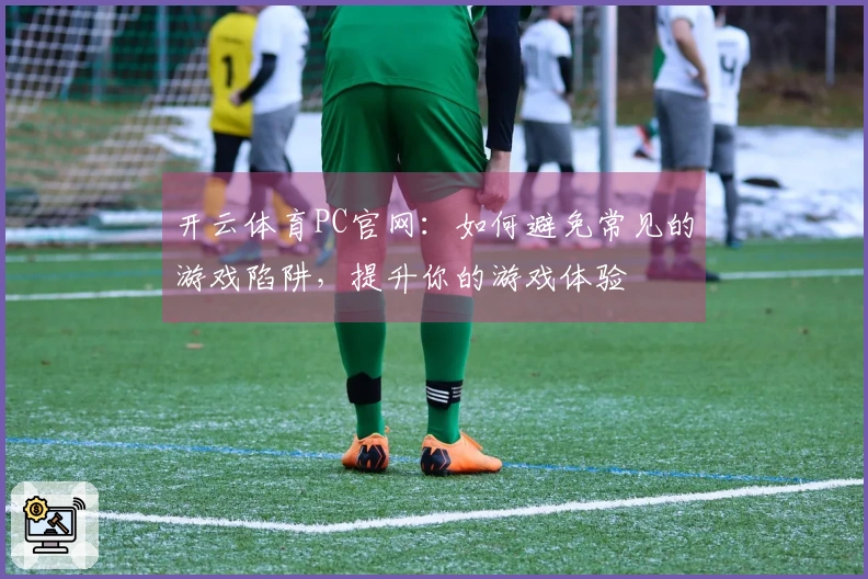 开云体育PC官网：如何避免常见的游戏陷阱，提升你的游戏体验