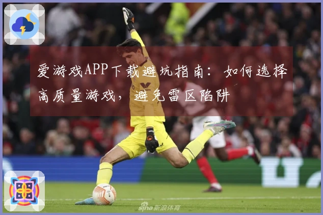 爱游戏APP下载避坑指南：如何选择高质量游戏，避免雷区陷阱