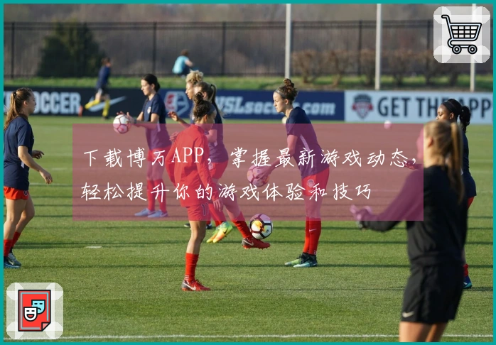 下载博万APP，掌握最新游戏动态，轻松提升你的游戏体验和技巧