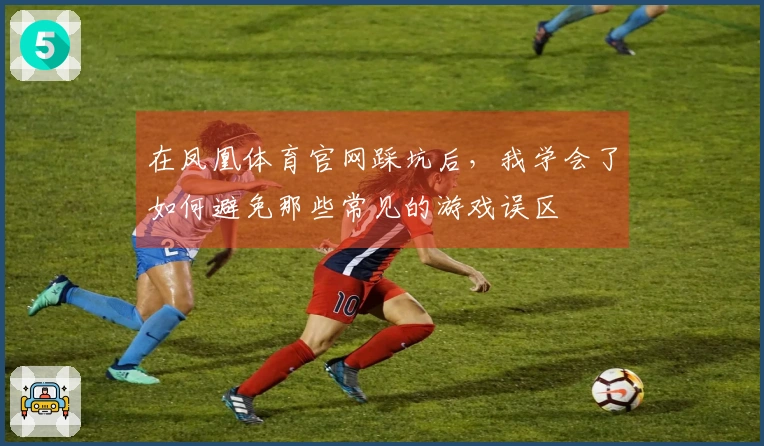 在凤凰体育官网踩坑后，我学会了如何避免那些常见的游戏误区