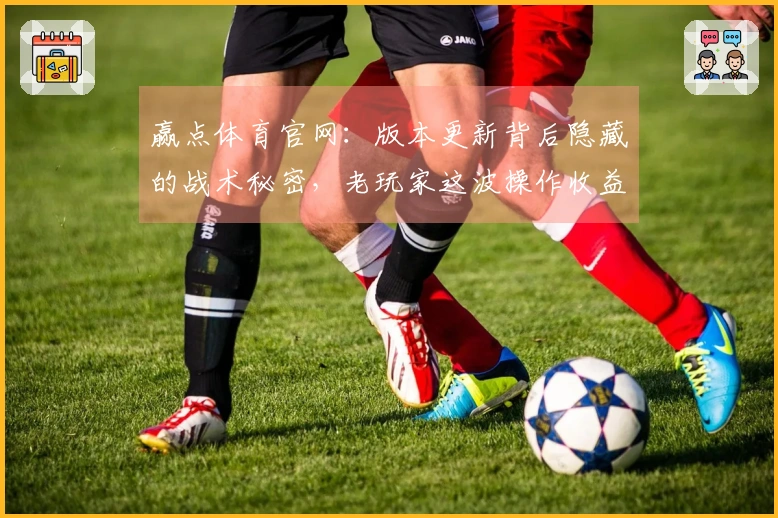 赢点体育官网：版本更新背后隐藏的战术秘密，老玩家这波操作收益翻倍！