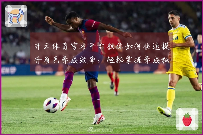 开云体育官方平台教你如何快速提升角色养成效率，轻松掌握养成秘籍！