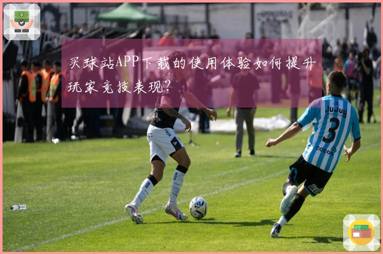 买球站APP下载的使用体验如何提升玩家竞技表现？
