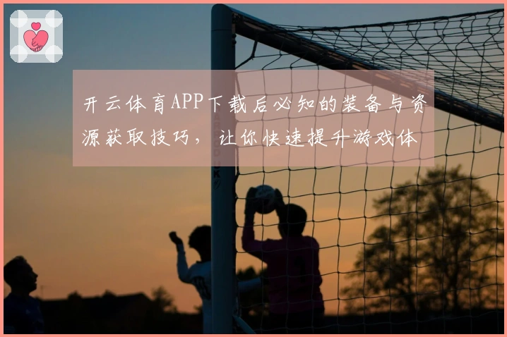 开云体育APP下载后必知的装备与资源获取技巧，让你快速提升游戏体验