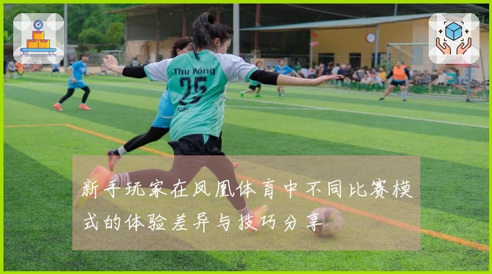 新手玩家在凤凰体育中不同比赛模式的体验差异与技巧分享