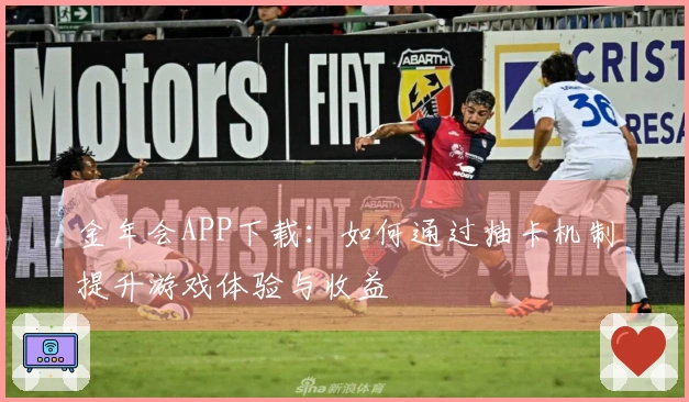金年会APP下载：如何通过抽卡机制提升游戏体验与收益