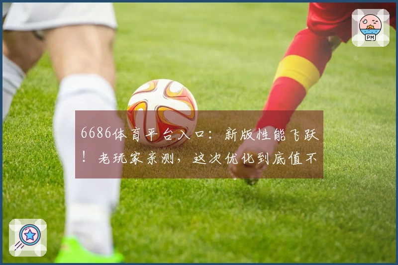 6686体育平台入口：新版性能飞跃！老玩家亲测，这次优化到底值不值得？