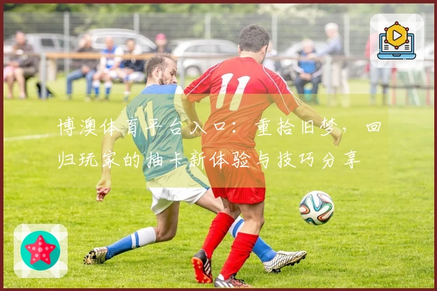 博澳体育平台入口：重拾旧梦，回归玩家的抽卡新体验与技巧分享