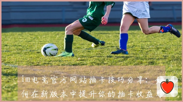 im电竞官方网站抽卡技巧分享：如何在新版本中提升你的抽卡收益与体验