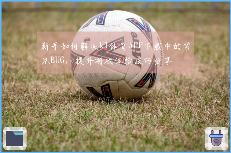 新手如何解决k1体育APP下载中的常见BUG，提升游戏体验技巧分享
