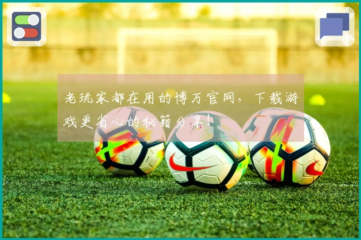 老玩家都在用的博万官网，下载游戏更省心的秘籍分享！