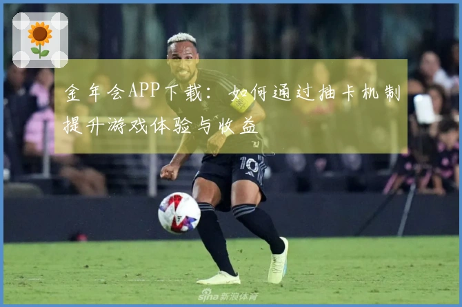 金年会APP下载：如何通过抽卡机制提升游戏体验与收益