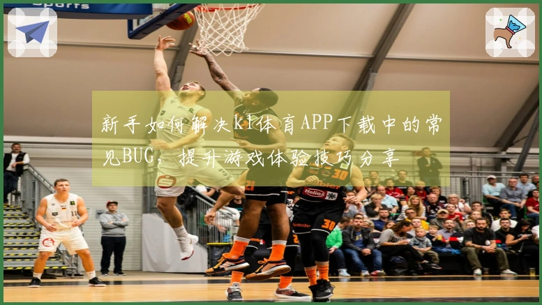 新手如何解决k1体育APP下载中的常见BUG，提升游戏体验技巧分享